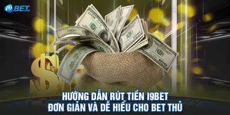 Hướng Dẫn Rút Tiền I9BET Đơn Giản Và Dễ Hiểu Cho Bet Thủ