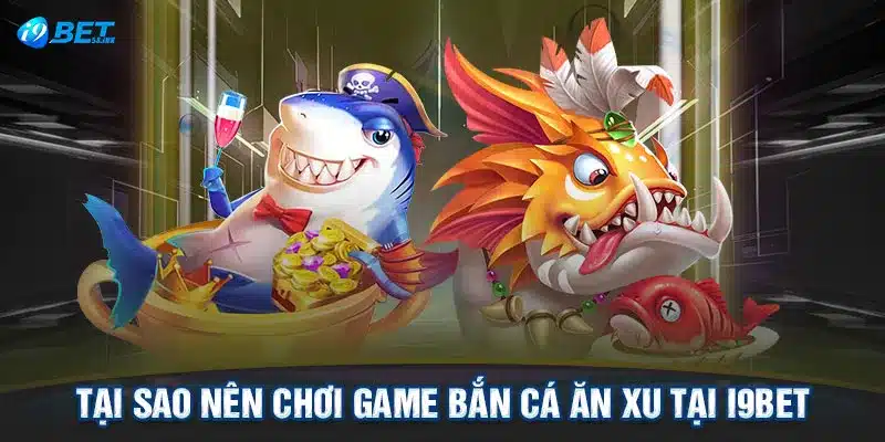 Tại sao nên chơi game bắn cá ăn xu tại I9BET