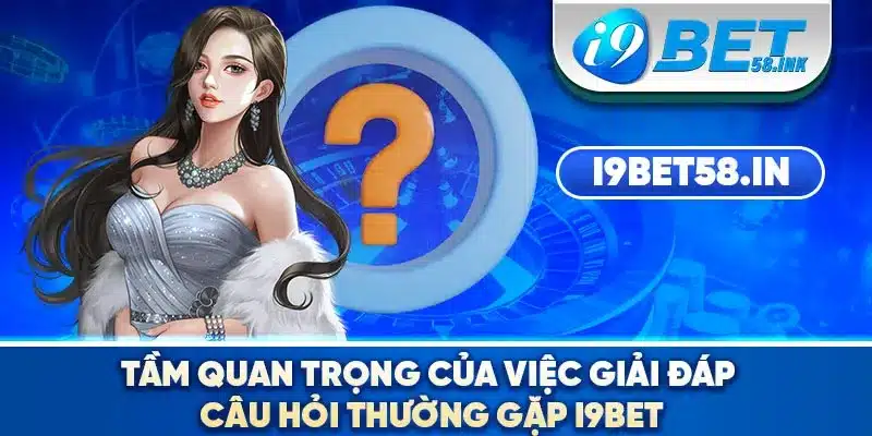 Tầm quan trọng của việc giải đáp câu hỏi thường gặp I9BET