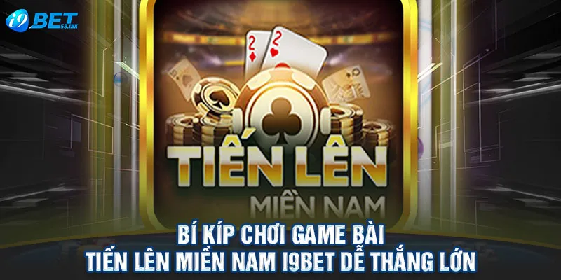 Bí Kíp Chơi Game Bài Tiến Lên Miền Nam I9BET Dễ Thắng Lớn