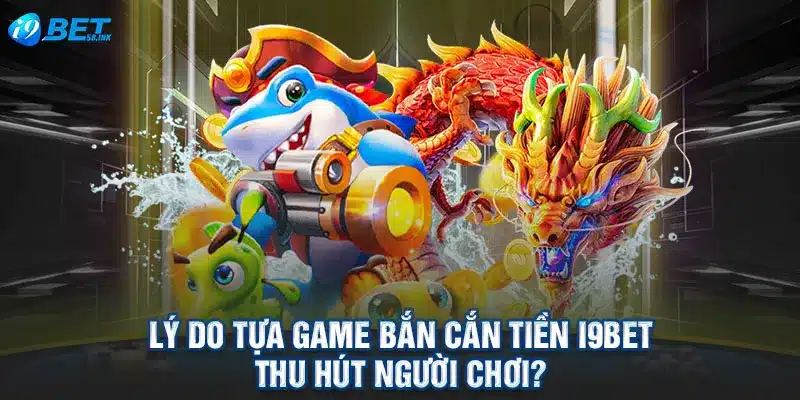 Lý do tựa game bắn cắn tiền I9BET thu hút người chơi?